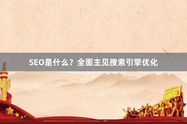 SEO是什么？全面主见搜索引擎优化