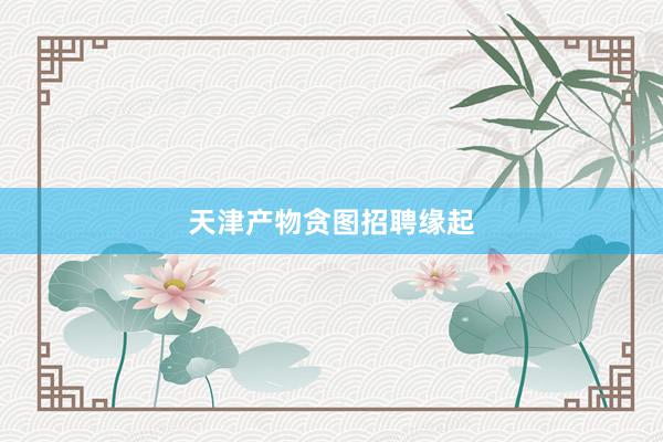 天津产物贪图招聘缘起