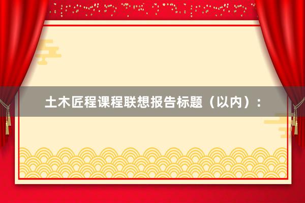 土木匠程课程联想报告标题（以内）：